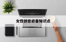 女性创业必备知识点(女性创业者应具备怎样的创业潜质)