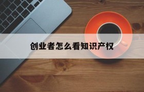 创业者怎么看知识产权(知识产权是知识的产权吗)