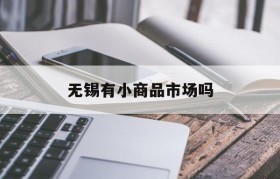 无锡有小商品市场吗(无锡批发小商品的地方)