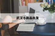 武汉小商品批发(武汉小商品批发市场在哪里进货便宜)