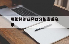 关于短视频创业风口分析毒舌资讯的信息