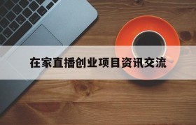 在家直播创业项目资讯交流的简单介绍