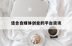 关于适合自媒体创业的平台资讯的信息