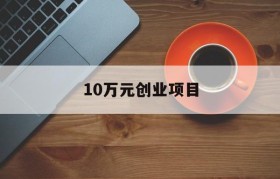 10万元创业项目(10万元创业项目在农村)