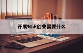 开展知识创业需要什么的简单介绍