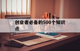 创业者必备的500个知识点(创业者常用的知识准备有哪些?)