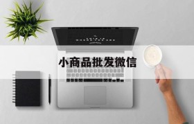 小商品批发微信(最新小商品批发有啥)