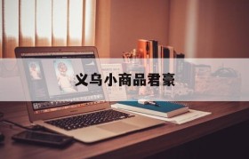 义乌小商品君豪(义乌君豪电商公司)