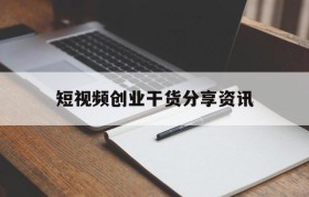 短视频创业干货分享资讯的简单介绍