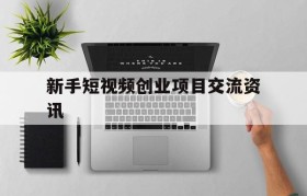 包含新手短视频创业项目交流资讯的词条