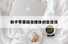 关于新手零基础自媒体创业资讯的信息