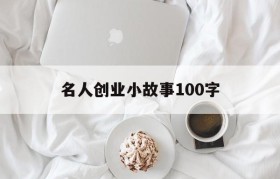 名人创业小故事100字(创新创业名人故事1000字)