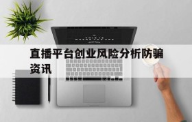 直播平台创业风险分析防骗资讯(直播行业中存在哪些陷阱和骗局?如何避免上当)