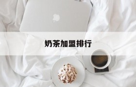 奶茶加盟排行(奶茶加盟排行榜,全程扶持开店!)