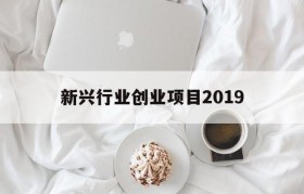 新兴行业创业项目2019(新兴行业创业项目2019服务行业)