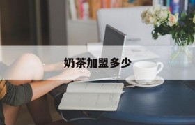 奶茶加盟多少(奶茶加盟多少钱正宗特色)