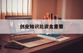 创业知识比资金重要(资金对创业意味着什么)