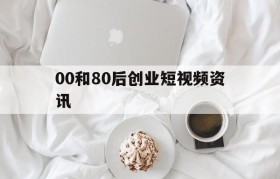 00和80后创业短视频资讯的简单介绍