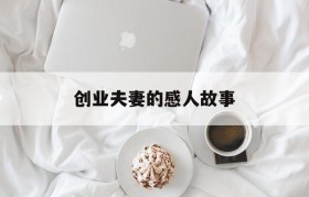 创业夫妻的感人故事(感人的夫妻共同创业的语句)