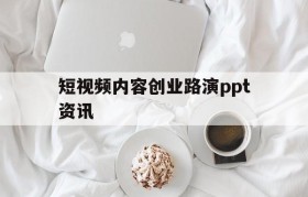 短视频内容创业路演ppt资讯的简单介绍