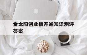 包含金太阳创业板开通知识测评答案的词条