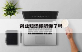 创业知识你听懂了吗(关于创业最想知道的问题)