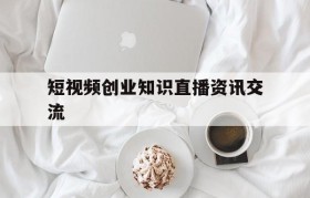 包含短视频创业知识直播资讯交流的词条