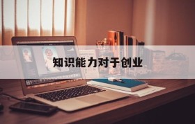 知识能力对于创业(成功创业所需要的知识能力是什么)