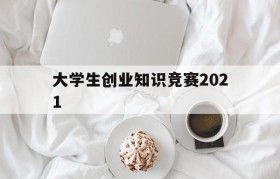 大学生创业知识竞赛2021(大学生创业知识竞赛题库及答案)