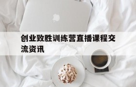 关于创业致胜训练营直播课程交流资讯的信息