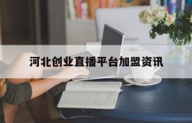 河北创业直播平台加盟资讯的简单介绍