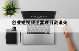 关于创业短视频运营项目资讯交流的信息