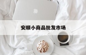 安顺小商品批发市场(安顺小商品批发市场有摆摊支架吗)