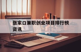 关于张家口兼职创业项目排行榜资讯的信息