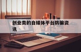 创业类的自媒体平台防骗资讯的简单介绍