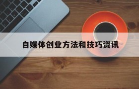 自媒体创业方法和技巧资讯(通过自媒体创业需要注意什么)