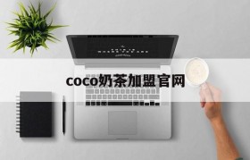 coco奶茶加盟官网(coco奶茶加盟官网公司全名)