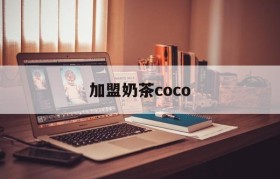 加盟奶茶coco(加盟奶茶店要投资多少钱)