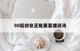 80后创业正能量直播资讯的简单介绍