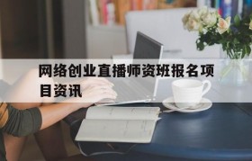 网络创业直播师资班报名项目资讯的简单介绍