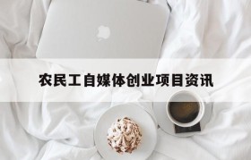 关于农民工自媒体创业项目资讯的信息