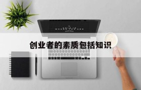 创业者的素质包括知识(创业者必须具备的素质是什么)