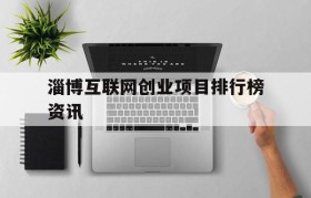 淄博互联网创业项目排行榜资讯(淄博每年选择200个优秀大学生创业项目)