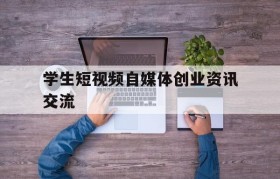 学生短视频自媒体创业资讯交流(大学生自媒体视频创业计划书ppt)