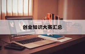 创业知识大赛汇总(大学生创新创业知识大赛)