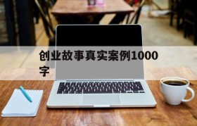 创业故事真实案例1000字(创业故事案例及启示1000字)