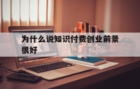 为什么说知识付费创业前景很好的简单介绍