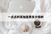 一点点奶茶加盟费多少钱啊(一点点奶茶加盟费多少钱啊上海)