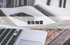 合伙加盟(合伙加盟应该注意什么)