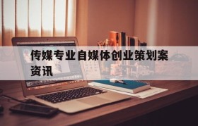 传媒专业自媒体创业策划案资讯的简单介绍